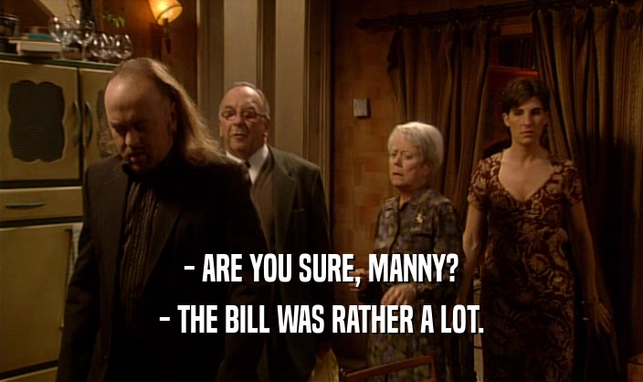 - ARE YOU SURE, MANNY?
 - THE BILL WAS RATHER A LOT.
 