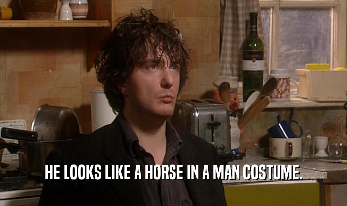 HE LOOKS LIKE A HORSE IN A MAN COSTUME.  