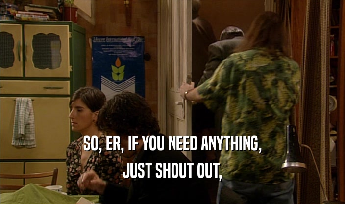 SO, ER, IF YOU NEED ANYTHING, JUST SHOUT OUT, 