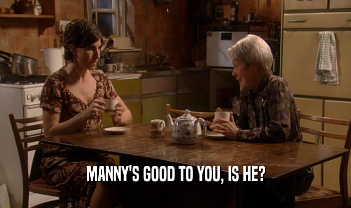 MANNY'S GOOD TO YOU, IS HE?  