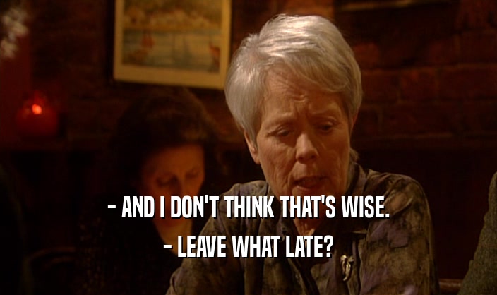 - AND I DON'T THINK THAT'S WISE. - LEAVE WHAT LATE? 