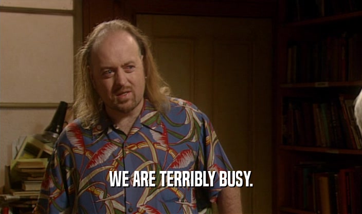 WE ARE TERRIBLY BUSY.
  