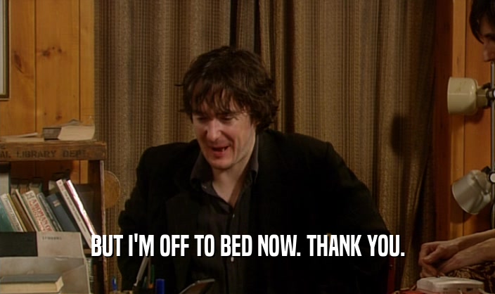 BUT I'M OFF TO BED NOW. THANK YOU.  