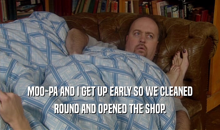 MOO-PA AND I GET UP EARLY SO WE CLEANED ROUND AND OPENED THE SHOP. 