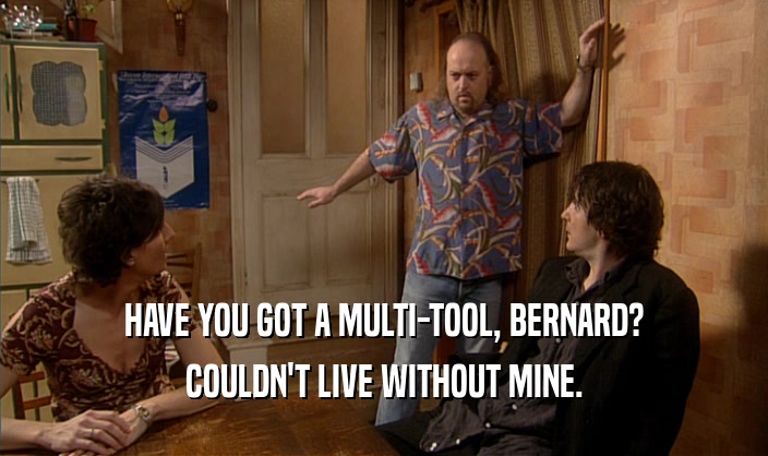 HAVE YOU GOT A MULTI-TOOL, BERNARD? COULDN'T LIVE WITHOUT MINE. 