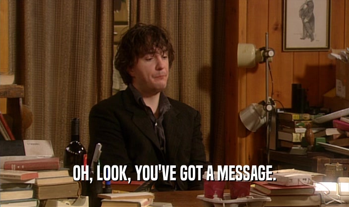OH, LOOK, YOU'VE GOT A MESSAGE.  