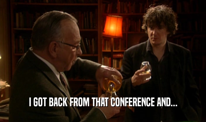 I GOT BACK FROM THAT CONFERENCE AND...  