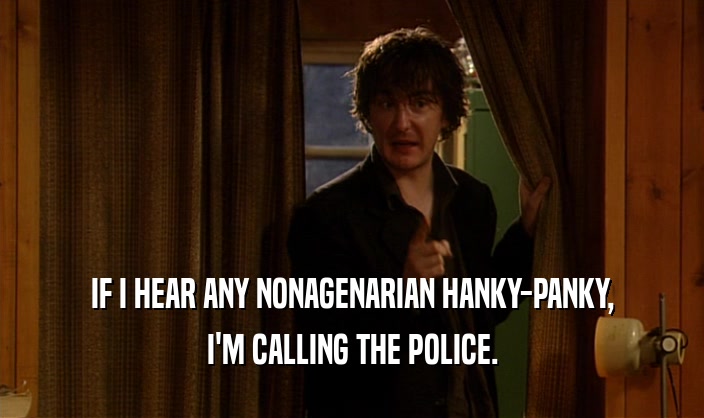 IF I HEAR ANY NONAGENARIAN HANKY-PANKY,
 I'M CALLING THE POLICE.
 