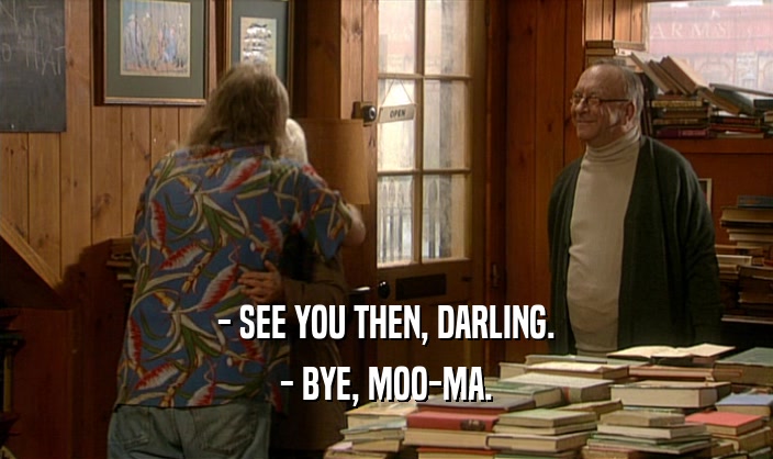 - SEE YOU THEN, DARLING.
 - BYE, MOO-MA.
 