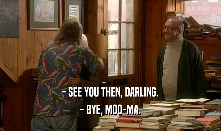 - SEE YOU THEN, DARLING. - BYE, MOO-MA. 