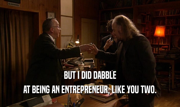 BUT I DID DABBLE
 AT BEING AN ENTREPRENEUR, LIKE YOU TWO.
 