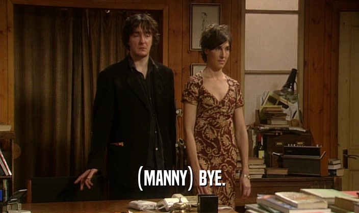 (MANNY) BYE.
  