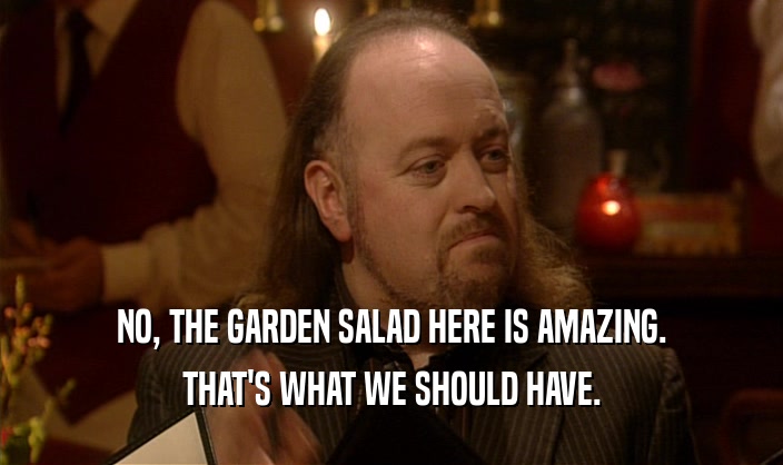 NO, THE GARDEN SALAD HERE IS AMAZING.
 THAT'S WHAT WE SHOULD HAVE.
 