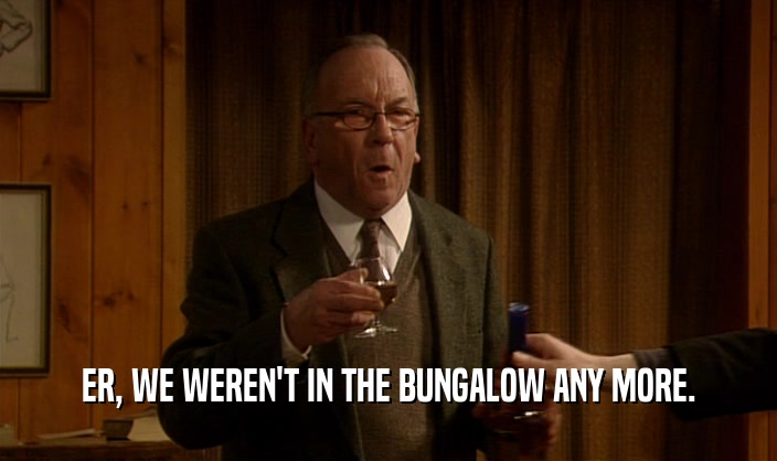 ER, WE WEREN'T IN THE BUNGALOW ANY MORE.  