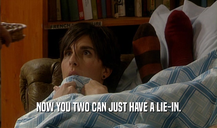 NOW YOU TWO CAN JUST HAVE A LIE-IN.  