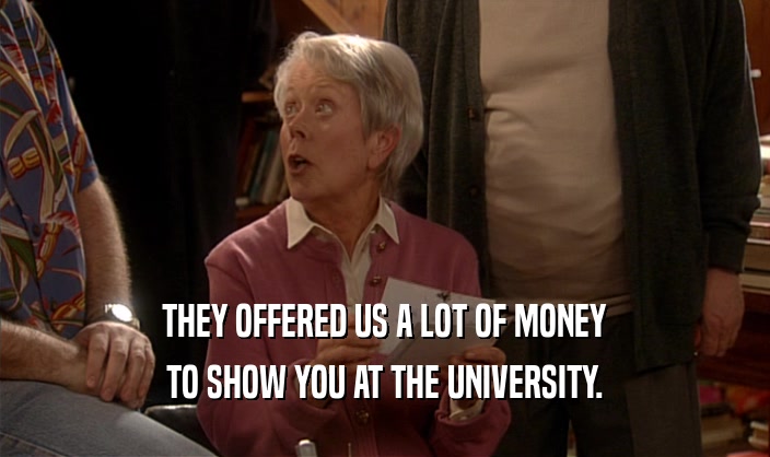 THEY OFFERED US A LOT OF MONEY TO SHOW YOU AT THE UNIVERSITY. 