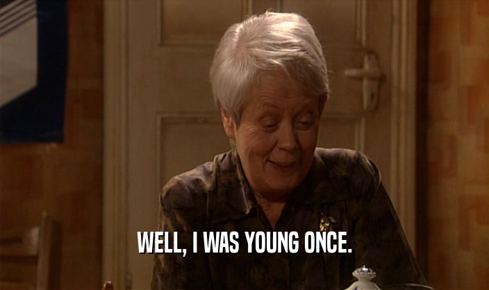 WELL, I WAS YOUNG ONCE.  