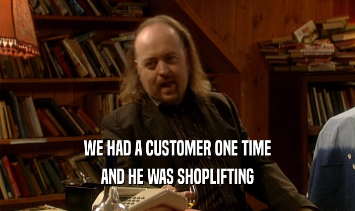 WE HAD A CUSTOMER ONE TIME
 AND HE WAS SHOPLIFTING
 