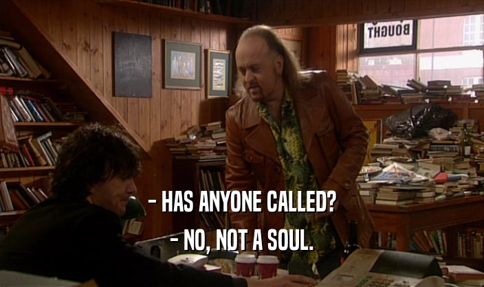 - HAS ANYONE CALLED?
 - NO, NOT A SOUL.
 
