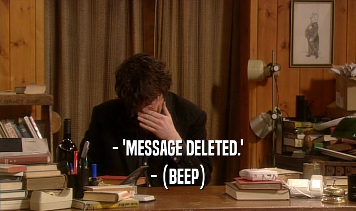 - 'MESSAGE DELETED.' - (BEEP) 
