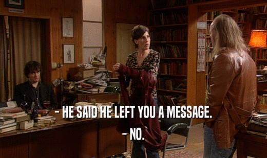 - HE SAID HE LEFT YOU A MESSAGE.
 - NO.
 