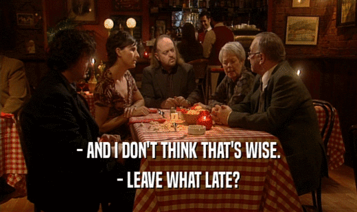 - AND I DON'T THINK THAT'S WISE. - LEAVE WHAT LATE? 