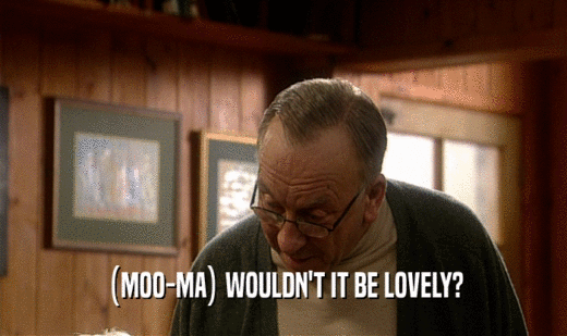 (MOO-MA) WOULDN'T IT BE LOVELY?  