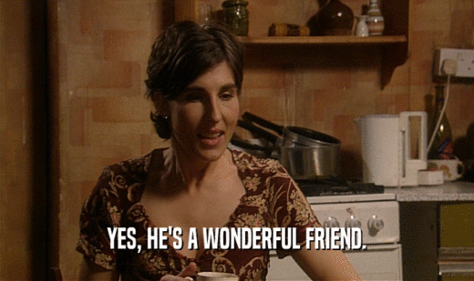 YES, HE'S A WONDERFUL FRIEND.  