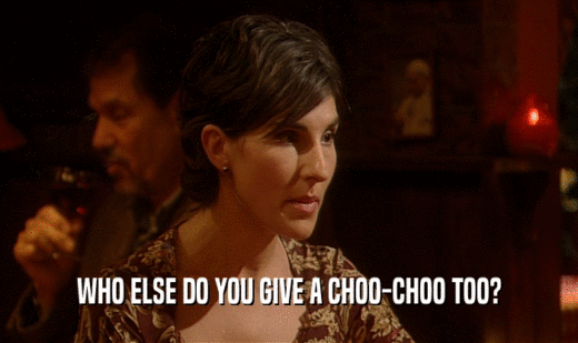 WHO ELSE DO YOU GIVE A CHOO-CHOO TOO?  