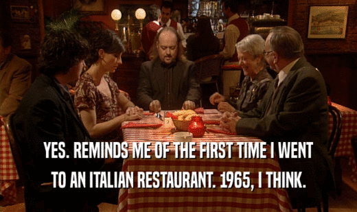 YES. REMINDS ME OF THE FIRST TIME I WENT TO AN ITALIAN RESTAURANT. 1965, I THINK. 