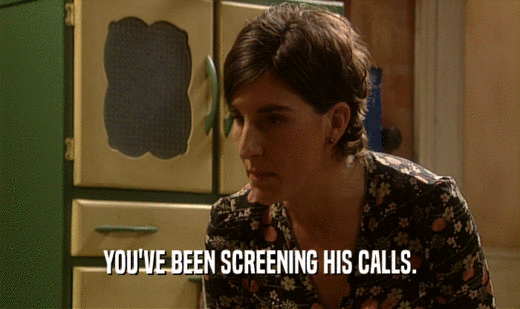 YOU'VE BEEN SCREENING HIS CALLS.  