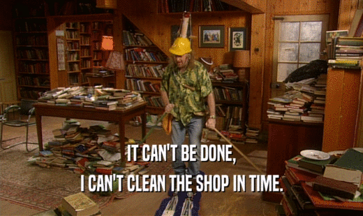 IT CAN'T BE DONE,
 I CAN'T CLEAN THE SHOP IN TIME.
 