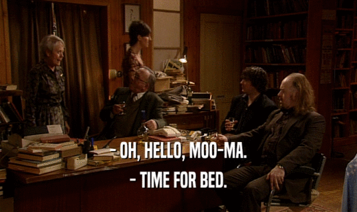 - OH, HELLO, MOO-MA. - TIME FOR BED. 
