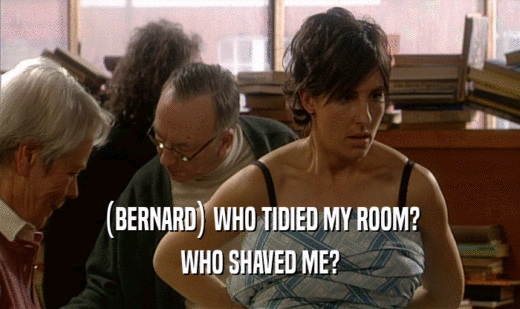 (BERNARD) WHO TIDIED MY ROOM? WHO SHAVED ME? 