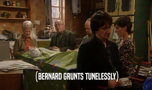 (BERNARD GRUNTS TUNELESSLY)  