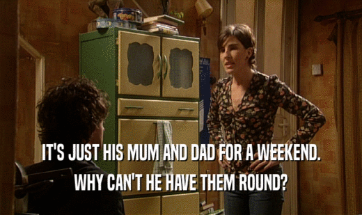 IT'S JUST HIS MUM AND DAD FOR A WEEKEND. WHY CAN'T HE HAVE THEM ROUND? 
