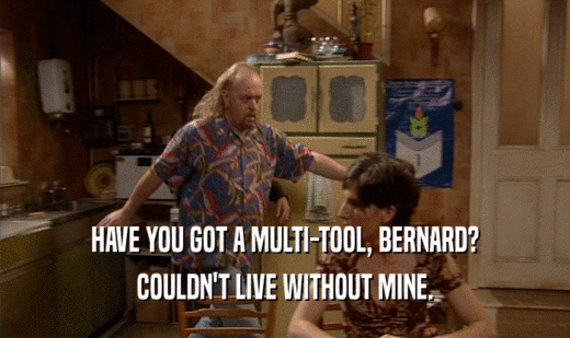 HAVE YOU GOT A MULTI-TOOL, BERNARD?
 COULDN'T LIVE WITHOUT MINE.
 
