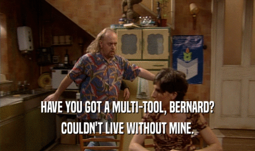 HAVE YOU GOT A MULTI-TOOL, BERNARD? COULDN'T LIVE WITHOUT MINE. 