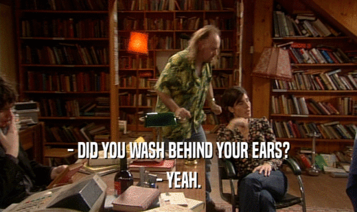 - DID YOU WASH BEHIND YOUR EARS?
 - YEAH.
 