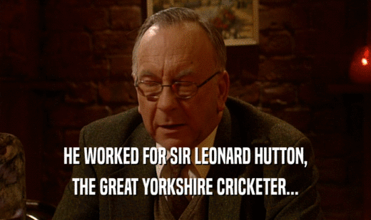 HE WORKED FOR SIR LEONARD HUTTON,
 THE GREAT YORKSHIRE CRICKETER...
 