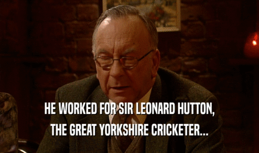 HE WORKED FOR SIR LEONARD HUTTON, THE GREAT YORKSHIRE CRICKETER... 