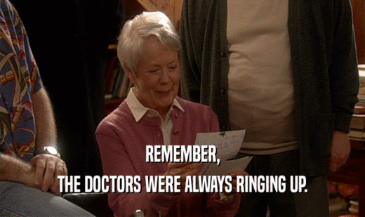 REMEMBER, THE DOCTORS WERE ALWAYS RINGING UP. 