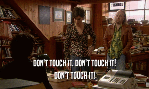 DON'T TOUCH IT. DON'T TOUCH IT! DON'T TOUCH IT! 