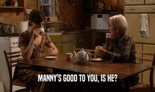 MANNY'S GOOD TO YOU, IS HE?  