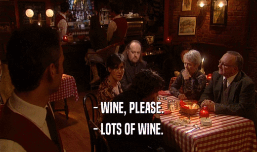 - WINE, PLEASE.
 - LOTS OF WINE.
 