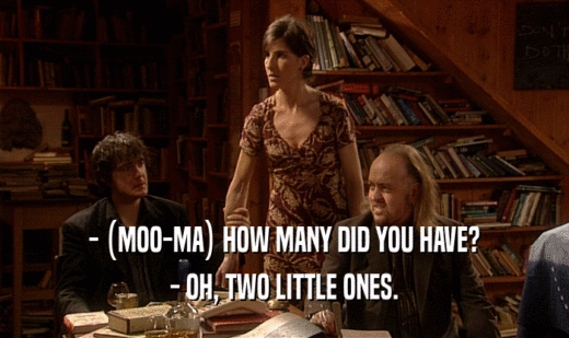 - (MOO-MA) HOW MANY DID YOU HAVE?
 - OH, TWO LITTLE ONES.
 