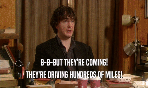 B-B-BUT THEY'RE COMING!
 THEY'RE DRIVING HUNDREDS OF MILES!
 