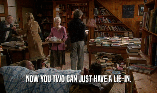 NOW YOU TWO CAN JUST HAVE A LIE-IN.  
