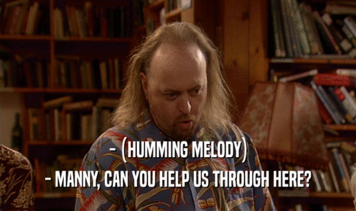 - (HUMMING MELODY) - MANNY, CAN YOU HELP US THROUGH HERE? 