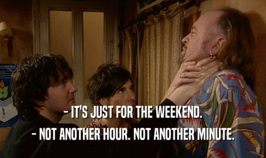 - IT'S JUST FOR THE WEEKEND. - NOT ANOTHER HOUR. NOT ANOTHER MINUTE. 